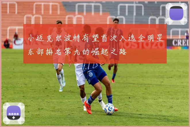 小迈克尔波特有望首次入选全明星东部排名第九的崛起之路