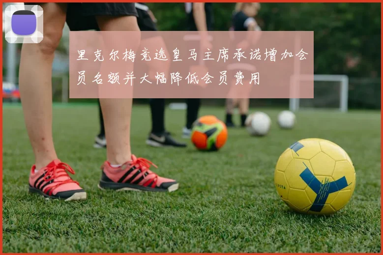 里克尔梅竞选皇马主席承诺增加会员名额并大幅降低会员费用