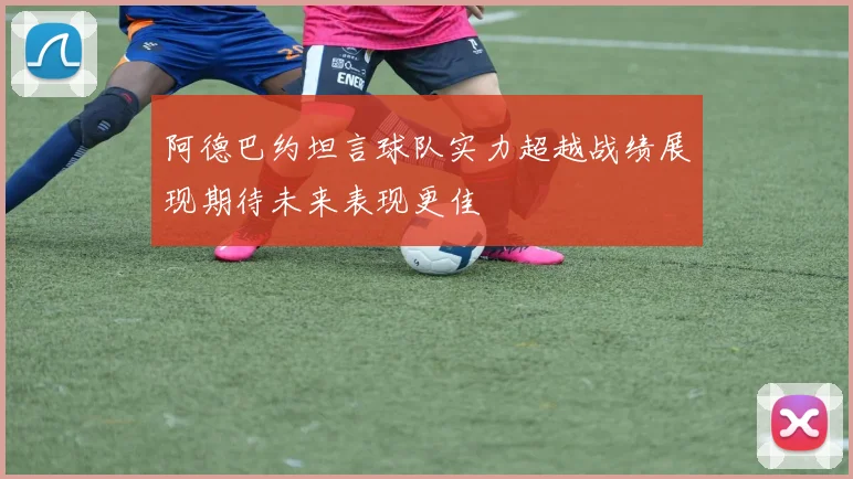 阿德巴约坦言球队实力超越战绩展现期待未来表现更佳