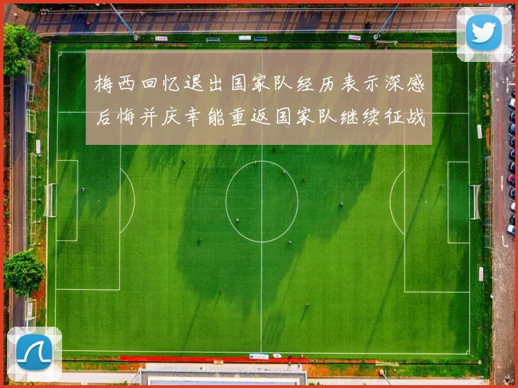 梅西回忆退出国家队经历表示深感后悔并庆幸能重返国家队继续征战