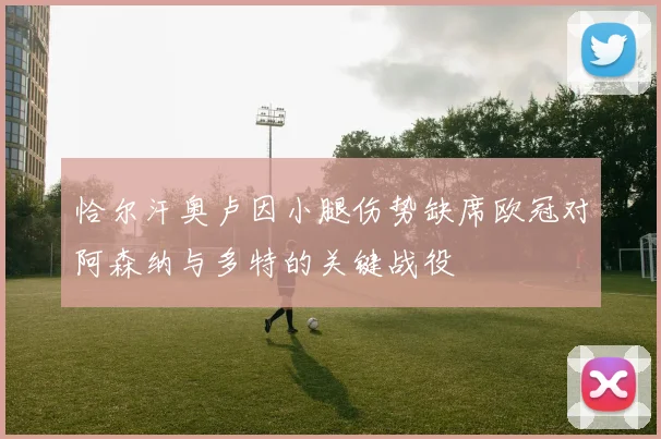 恰尔汗奥卢因小腿伤势缺席欧冠对阿森纳与多特的关键战役