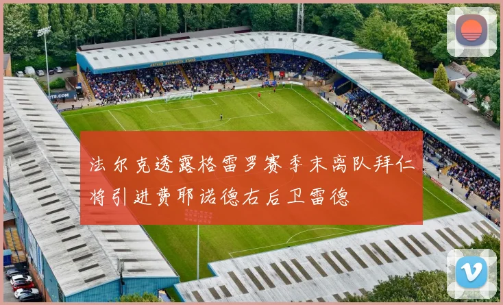 法尔克透露格雷罗赛季末离队拜仁将引进费耶诺德右后卫雷德