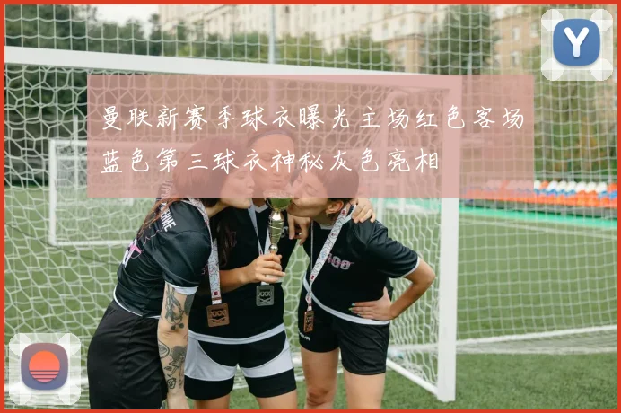 曼联新赛季球衣曝光主场红色客场蓝色第三球衣神秘灰色亮相