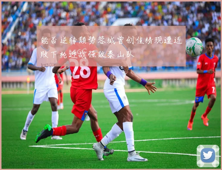 能否逆转颓势蓉城曾创佳绩现遭连败下轮迎战强敌泰山队