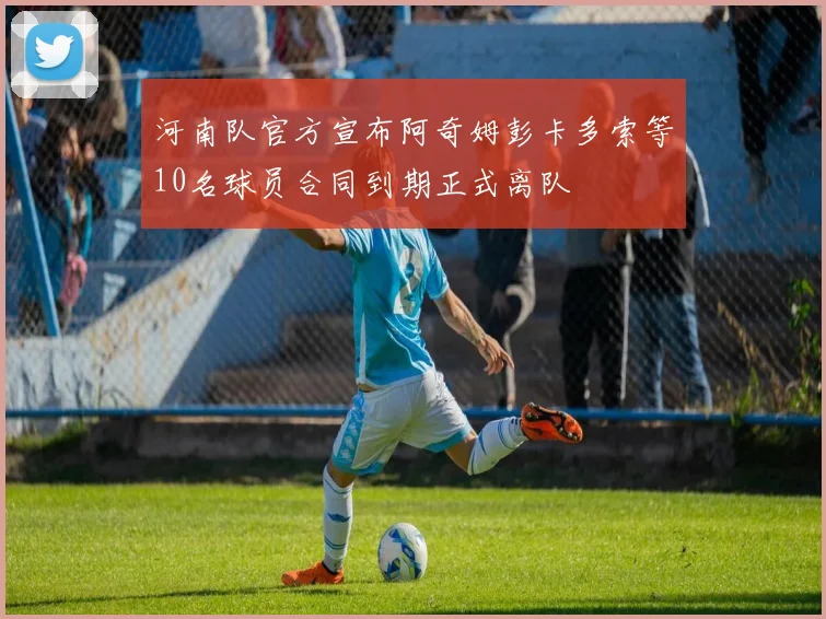 河南队官方宣布阿奇姆彭卡多索等10名球员合同到期正式离队