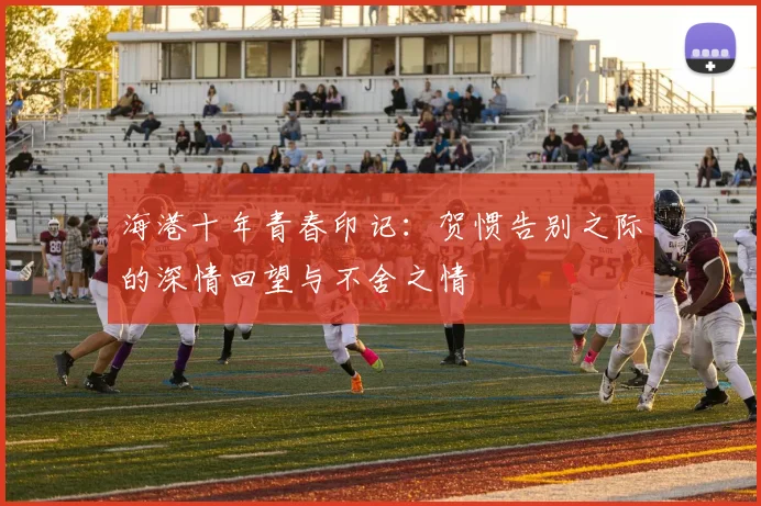 海港十年青春印记：贺惯告别之际的深情回望与不舍之情