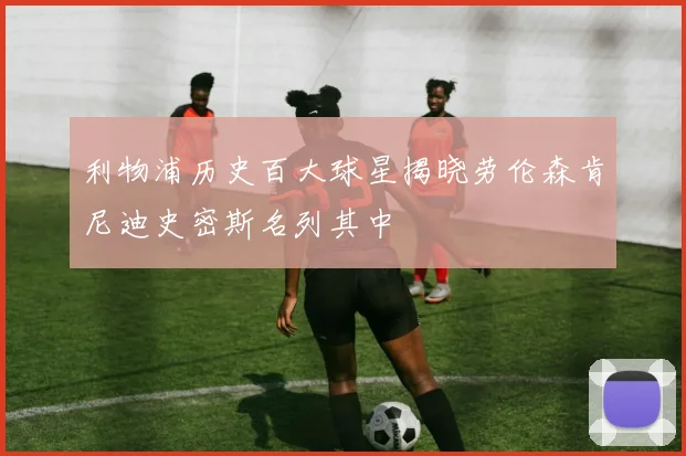 利物浦历史百大球星揭晓劳伦森肯尼迪史密斯名列其中