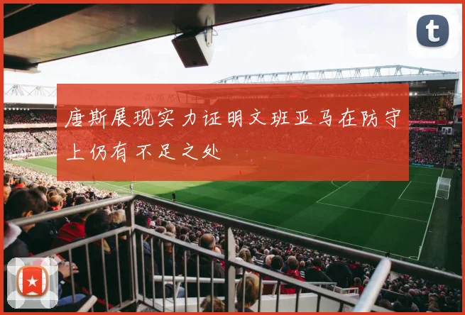 唐斯展现实力证明文班亚马在防守上仍有不足之处