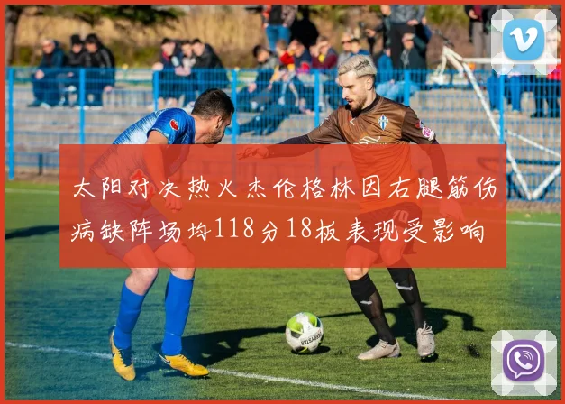 太阳对决热火杰伦格林因右腿筋伤病缺阵场均118分18板表现受影响