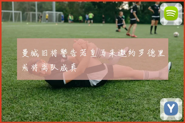 曼城旧将警告若皇马来邀约罗德里或将离队成真