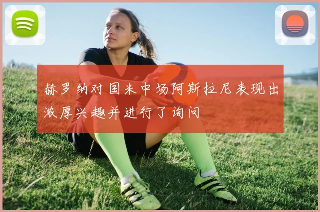 赫罗纳对国米中场阿斯拉尼表现出浓厚兴趣并进行了询问