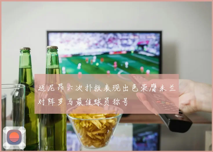迈尼昂六次扑救表现出色荣膺米兰对阵罗马最佳球员称号
