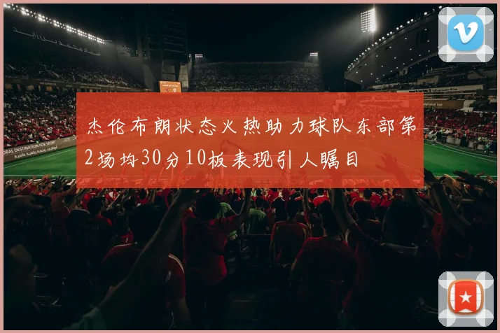 杰伦布朗状态火热助力球队东部第2场均30分10板表现引人瞩目