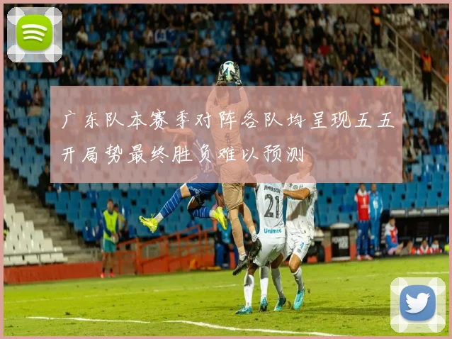 广东队本赛季对阵各队均呈现五五开局势最终胜负难以预测