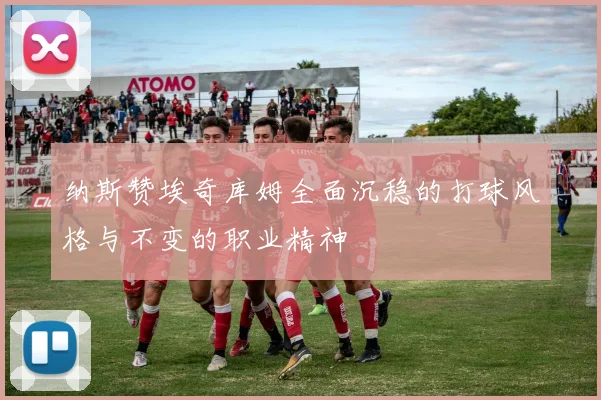 纳斯赞埃奇库姆全面沉稳的打球风格与不变的职业精神