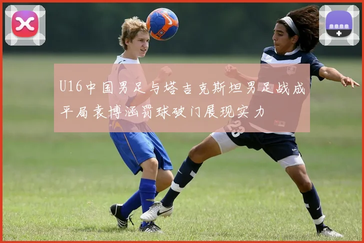 U16中国男足与塔吉克斯坦男足战成平局袁博涵罚球破门展现实力