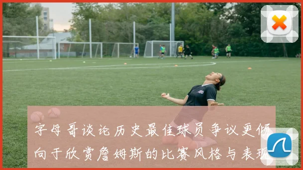 字母哥谈论历史最佳球员争议更倾向于欣赏詹姆斯的比赛风格与表现