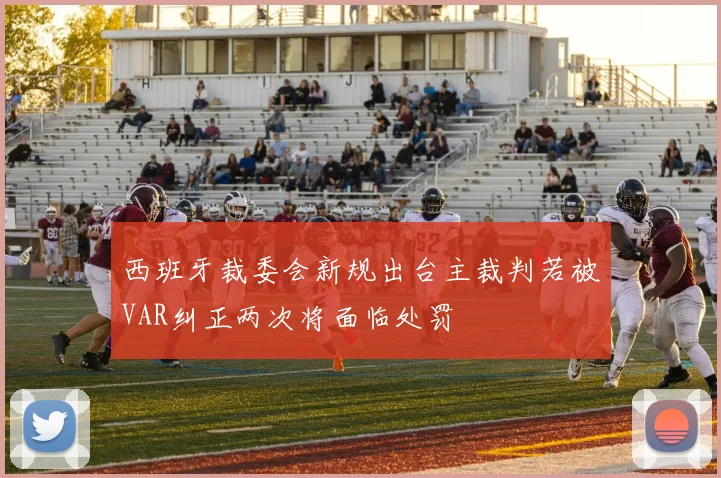 西班牙裁委会新规出台主裁判若被VAR纠正两次将面临处罚