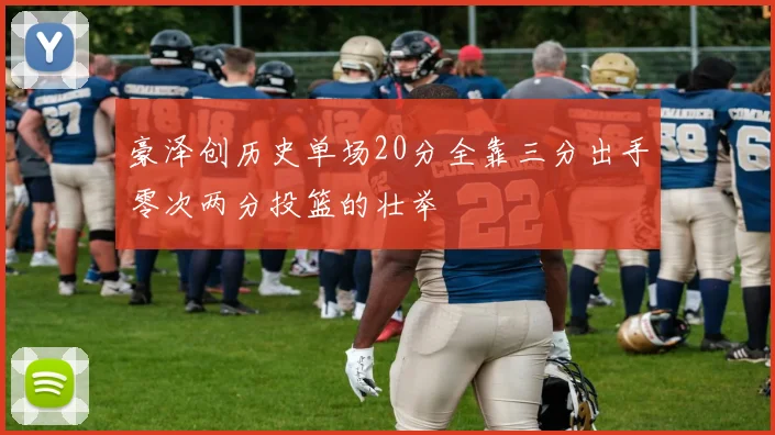 豪泽创历史单场20分全靠三分出手零次两分投篮的壮举