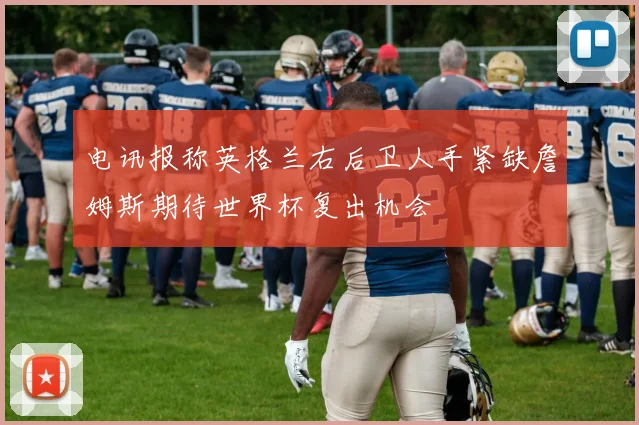 电讯报称英格兰右后卫人手紧缺詹姆斯期待世界杯复出机会