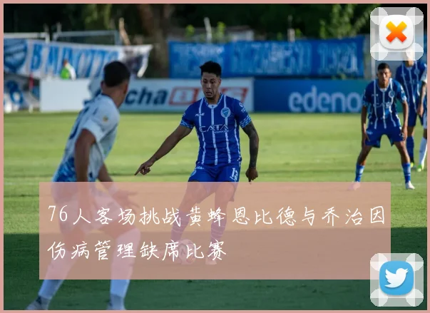 76人客场挑战黄蜂恩比德与乔治因伤病管理缺席比赛