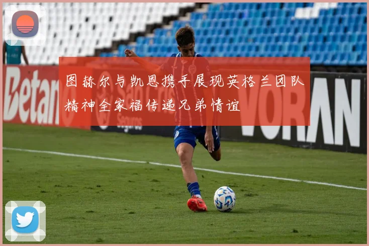 图赫尔与凯恩携手展现英格兰团队精神全家福传递兄弟情谊