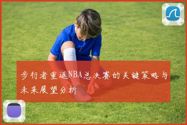 步行者重返NBA总决赛的关键策略与未来展望分析