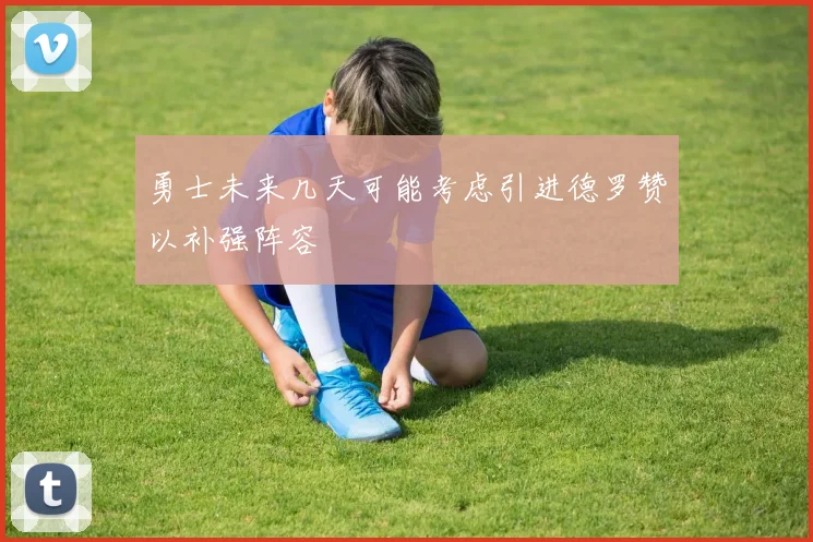 勇士未来几天可能考虑引进德罗赞以补强阵容
