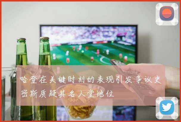 哈登在关键时刻的表现引发争议史密斯质疑其名人堂地位