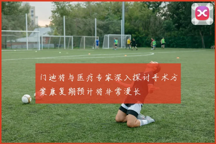 门迪将与医疗专家深入探讨手术方案康复期预计将非常漫长
