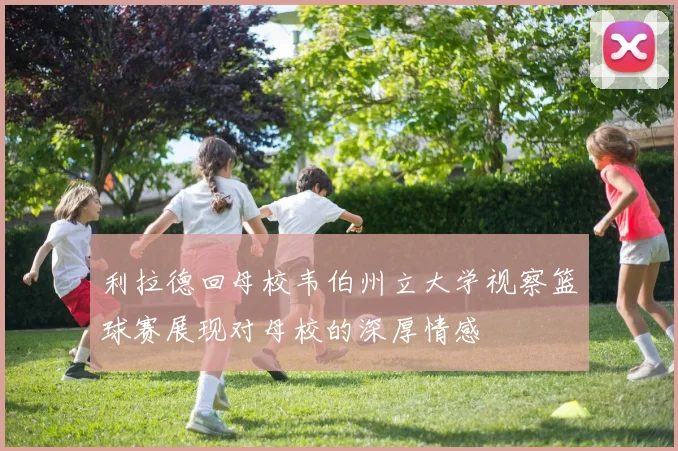 利拉德回母校韦伯州立大学视察篮球赛展现对母校的深厚情感