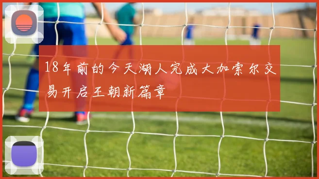 18年前的今天湖人完成大加索尔交易开启王朝新篇章