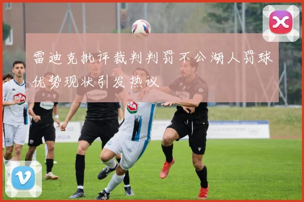 雷迪克批评裁判判罚不公湖人罚球优势现状引发热议